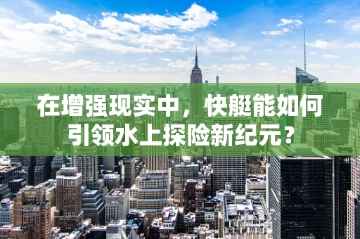 在增强现实中，快艇能如何引领水上探险新纪元？
