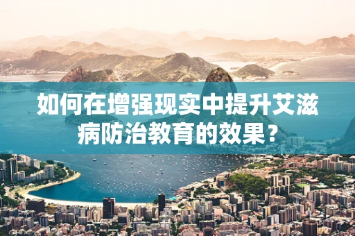 如何在增强现实中提升艾滋病防治教育的效果？