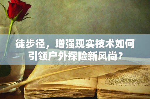 徒步径，增强现实技术如何引领户外探险新风尚？
