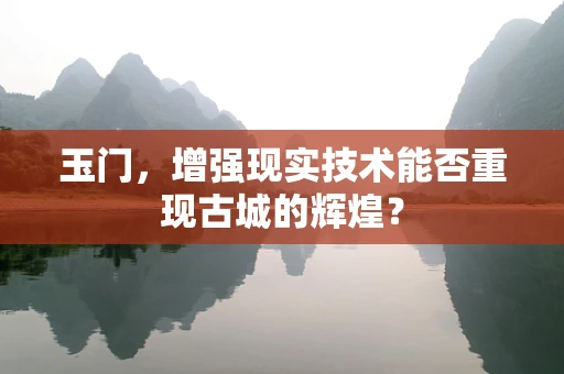 玉门，增强现实技术能否重现古城的辉煌？