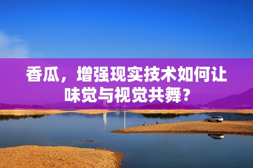 香瓜，增强现实技术如何让味觉与视觉共舞？