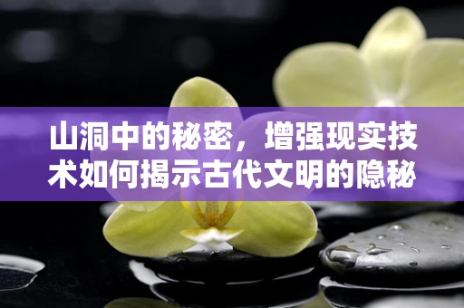 山洞中的秘密，增强现实技术如何揭示古代文明的隐秘？