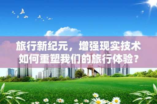 旅行新纪元，增强现实技术如何重塑我们的旅行体验？
