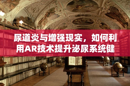 尿道炎与增强现实，如何利用AR技术提升泌尿系统健康管理？