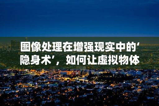 图像处理在增强现实中的‘隐身术’，如何让虚拟物体与现实世界无缝融合？
