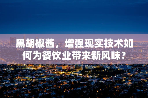 黑胡椒酱，增强现实技术如何为餐饮业带来新风味？