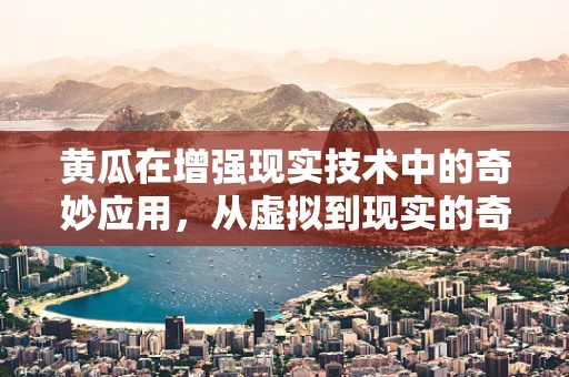黄瓜在增强现实技术中的奇妙应用，从虚拟到现实的奇妙之旅