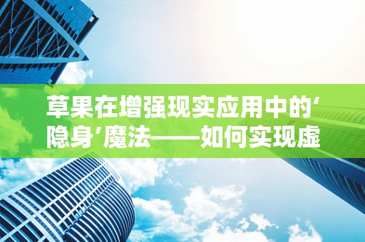 草果在增强现实应用中的‘隐身’魔法——如何实现虚拟与现实的完美融合？
