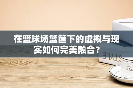 在篮球场篮筐下的虚拟与现实如何完美融合？