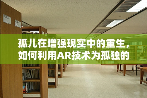 孤儿在增强现实中的重生，如何利用AR技术为孤独的个体创造连接？
