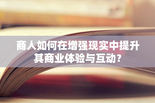 商人如何在增强现实中提升其商业体验与互动？