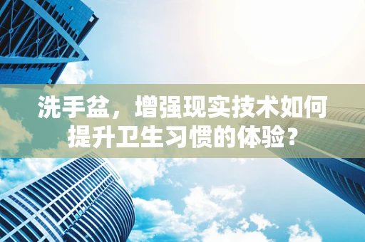 洗手盆，增强现实技术如何提升卫生习惯的体验？