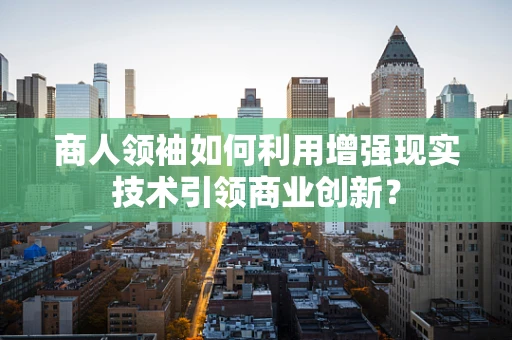 商人领袖如何利用增强现实技术引领商业创新？