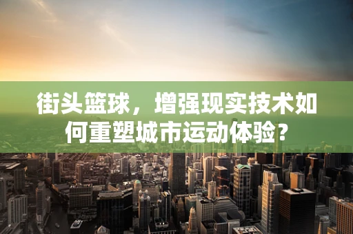 街头篮球，增强现实技术如何重塑城市运动体验？