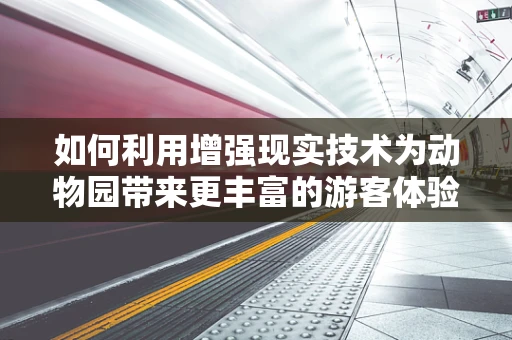 如何利用增强现实技术为动物园带来更丰富的游客体验？