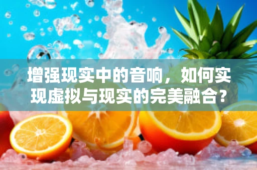 增强现实中的音响，如何实现虚拟与现实的完美融合？