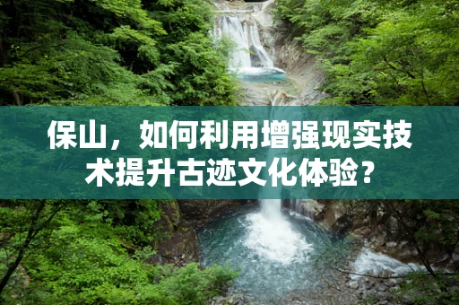 保山，如何利用增强现实技术提升古迹文化体验？
