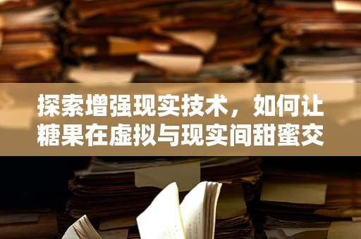 探索增强现实技术，如何让糖果在虚拟与现实间甜蜜交融？