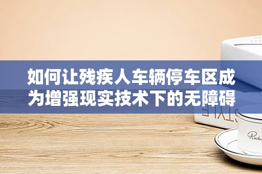 如何让残疾人车辆停车区成为增强现实技术下的无障碍‘绿洲’？