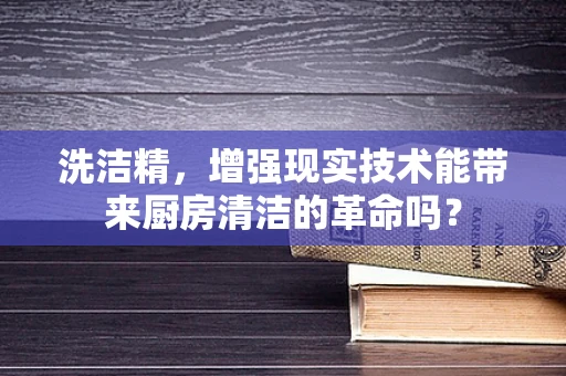 洗洁精，增强现实技术能带来厨房清洁的革命吗？