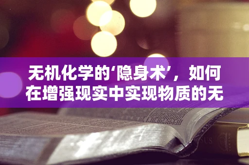 无机化学的‘隐身术’，如何在增强现实中实现物质的无形展示？