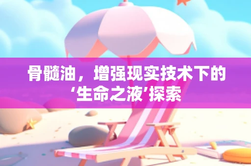 骨髓油，增强现实技术下的‘生命之液’探索