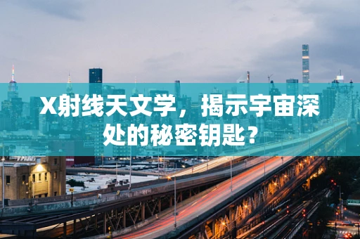 X射线天文学，揭示宇宙深处的秘密钥匙？