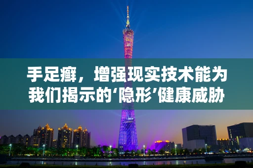 手足癣，增强现实技术能为我们揭示的‘隐形’健康威胁？
