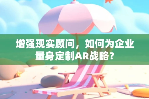 增强现实顾问，如何为企业量身定制AR战略？