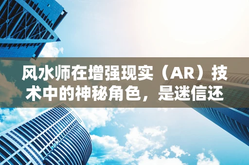 风水师在增强现实（AR）技术中的神秘角色，是迷信还是创新？