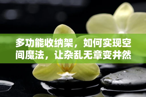 多功能收纳架，如何实现空间魔法，让杂乱无章变井然有序？
