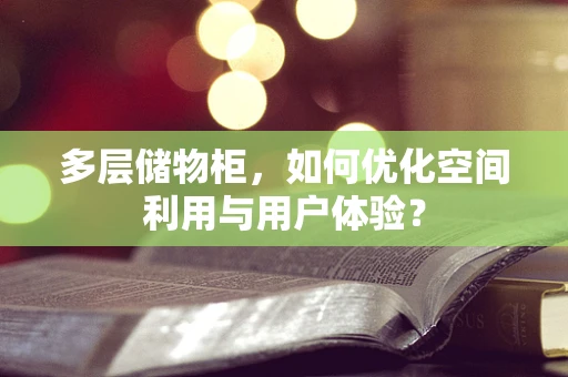 多层储物柜，如何优化空间利用与用户体验？