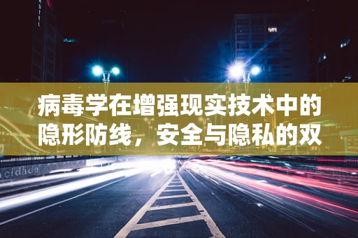 病毒学在增强现实技术中的隐形防线，安全与隐私的双重挑战？