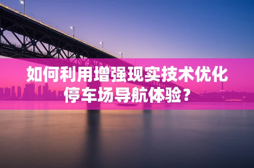 如何利用增强现实技术优化停车场导航体验？