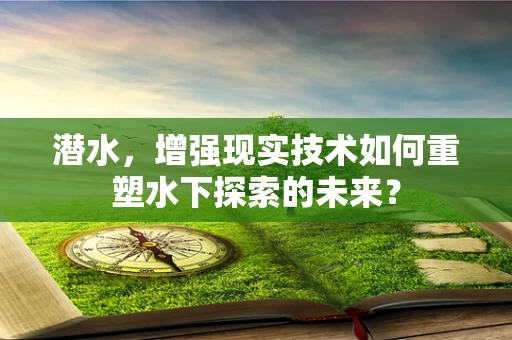 潜水，增强现实技术如何重塑水下探索的未来？
