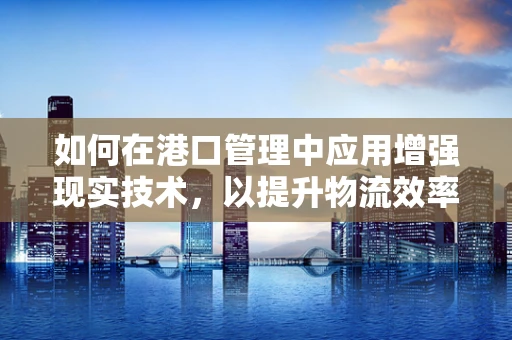 如何在港口管理中应用增强现实技术，以提升物流效率与安全？
