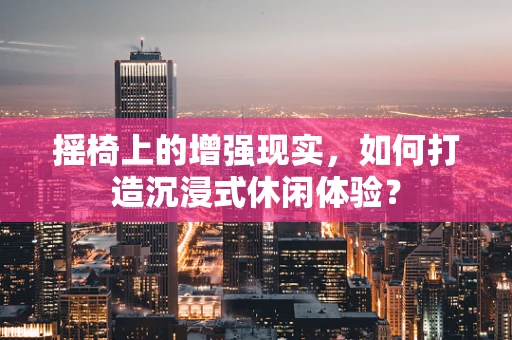 摇椅上的增强现实，如何打造沉浸式休闲体验？