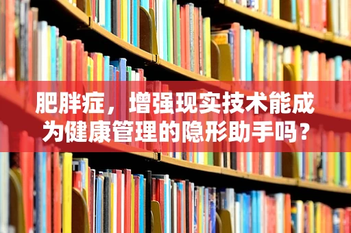肥胖症，增强现实技术能成为健康管理的隐形助手吗？