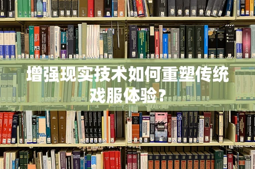 增强现实技术如何重塑传统戏服体验？