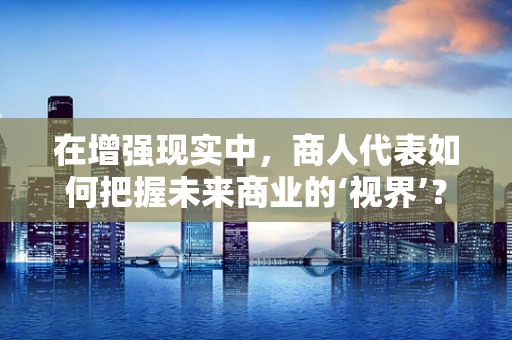 在增强现实中，商人代表如何把握未来商业的‘视界’？