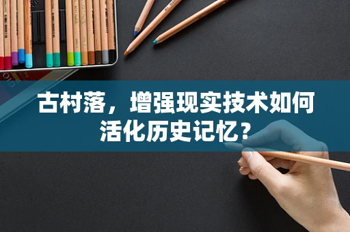 古村落，增强现实技术如何活化历史记忆？