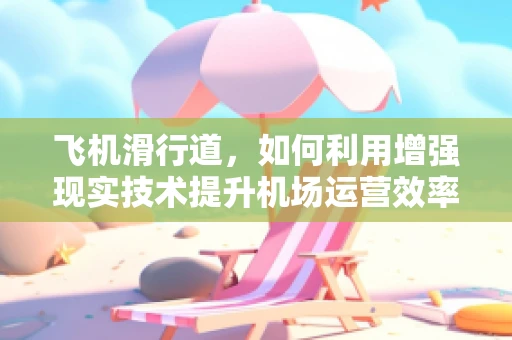 飞机滑行道，如何利用增强现实技术提升机场运营效率？