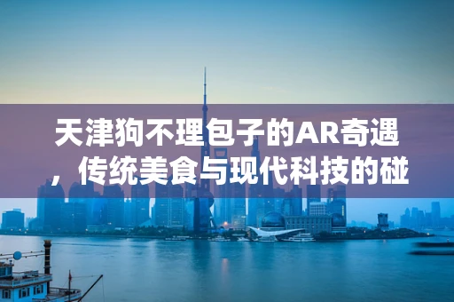 天津狗不理包子的AR奇遇，传统美食与现代科技的碰撞