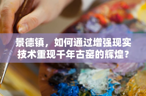 景德镇，如何通过增强现实技术重现千年古窑的辉煌？