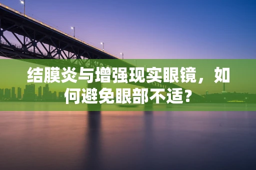 结膜炎与增强现实眼镜，如何避免眼部不适？