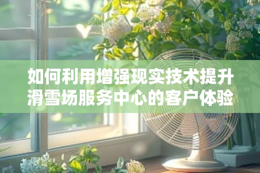 如何利用增强现实技术提升滑雪场服务中心的客户体验？