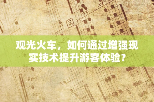 观光火车，如何通过增强现实技术提升游客体验？