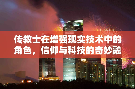 传教士在增强现实技术中的角色，信仰与科技的奇妙融合？