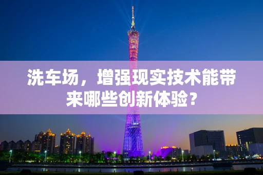 洗车场，增强现实技术能带来哪些创新体验？