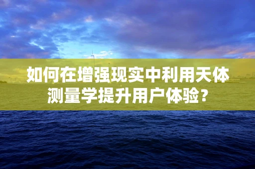 如何在增强现实中利用天体测量学提升用户体验？